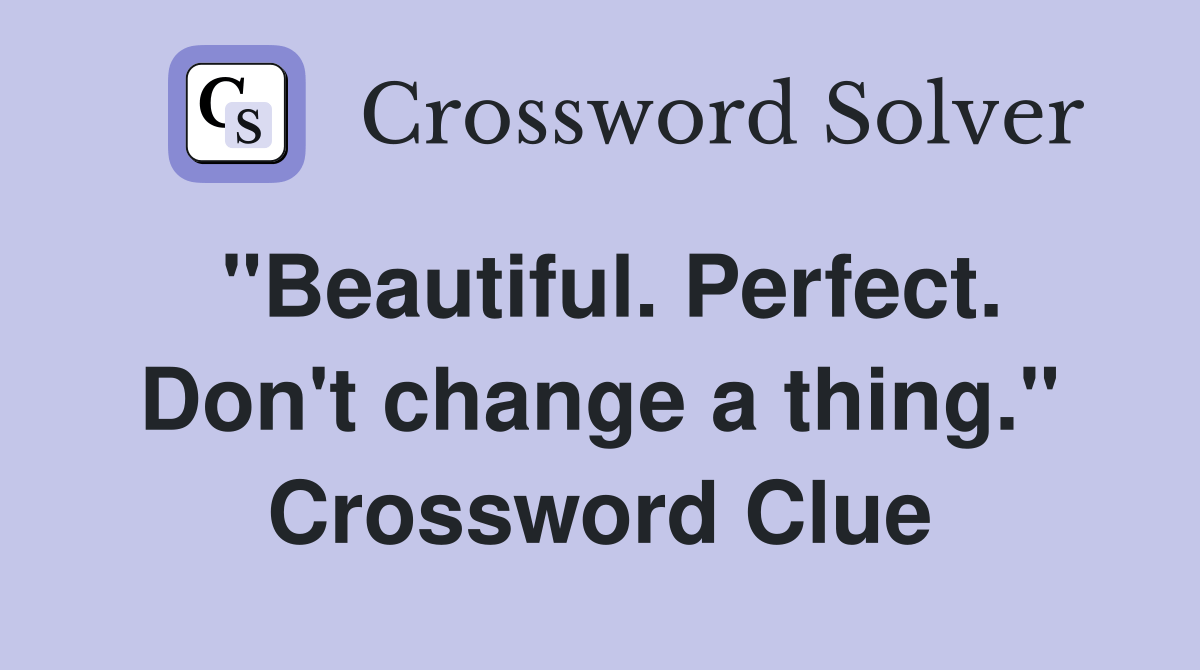 "Beautiful. Perfect. Don't change a thing." Crossword Clue Answers